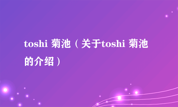 toshi 菊池（关于toshi 菊池的介绍）