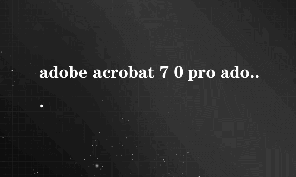 adobe acrobat 7 0 pro adobe acrobat 7 0 pro怎么样）