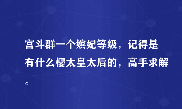 宫斗群一个嫔妃等级，记得是有什么樱太皇太后的，高手求解。