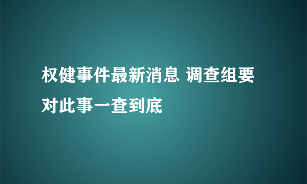 权健事件最新消息 调查组要对此事一查到底