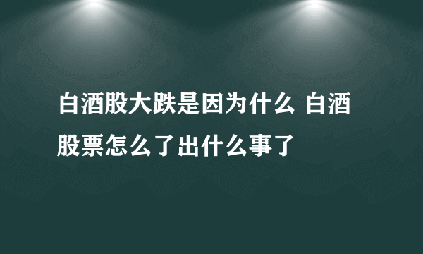 白酒股大跌是因为什么 白酒股票怎么了出什么事了