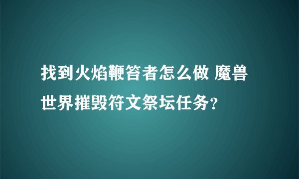 找到火焰鞭笞者怎么做 魔兽世界摧毁符文祭坛任务？