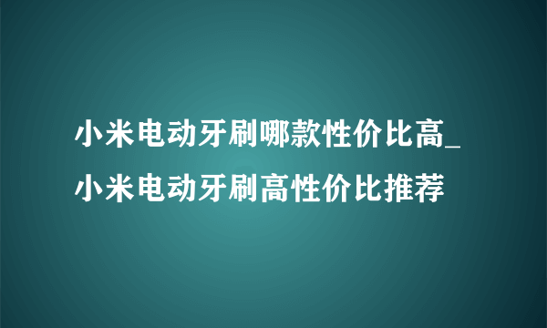 小米电动牙刷哪款性价比高_小米电动牙刷高性价比推荐