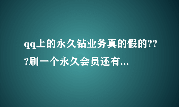 qq上的永久钻业务真的假的???刷一个永久会员还有钻那些就几十块 他还有许多截图证明