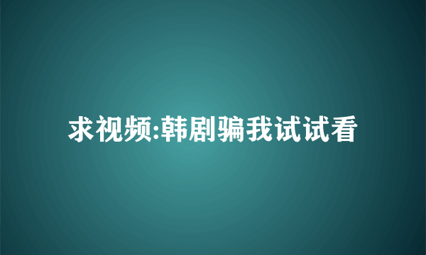 求视频:韩剧骗我试试看