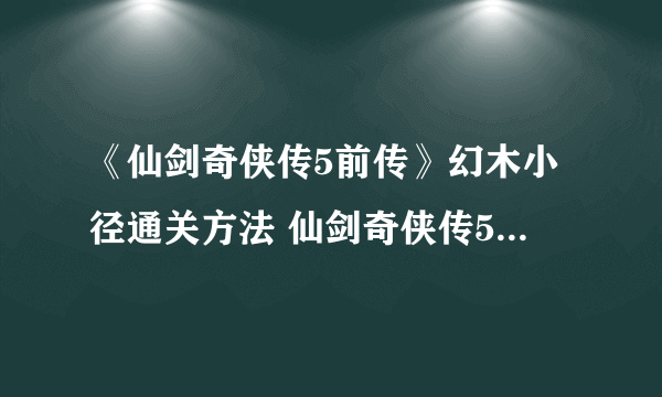 《仙剑奇侠传5前传》幻木小径通关方法 仙剑奇侠传5前传幻木小径怎么过