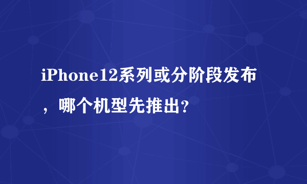 iPhone12系列或分阶段发布，哪个机型先推出？