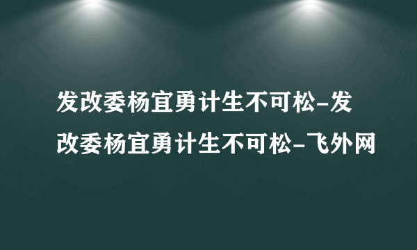 发改委杨宜勇计生不可松-发改委杨宜勇计生不可松-飞外网