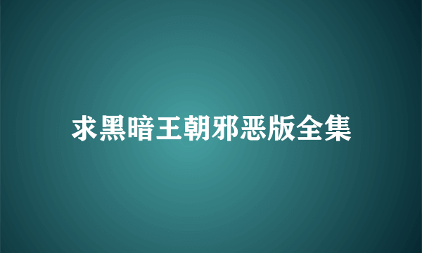 求黑暗王朝邪恶版全集