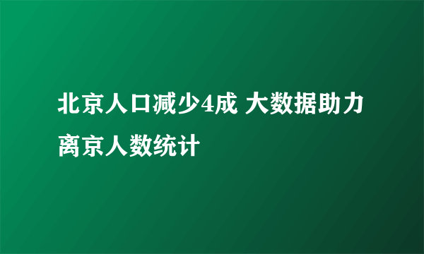 北京人口减少4成 大数据助力离京人数统计