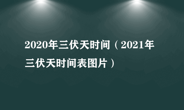 2020年三伏天时间（2021年三伏天时间表图片）