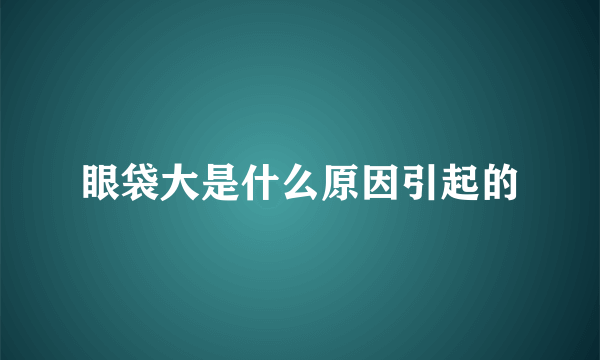 眼袋大是什么原因引起的