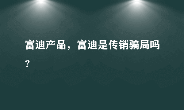 富迪产品，富迪是传销骗局吗？