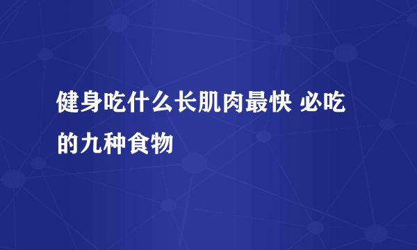 健身吃什么长肌肉最快 必吃的九种食物