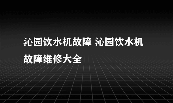 沁园饮水机故障 沁园饮水机故障维修大全