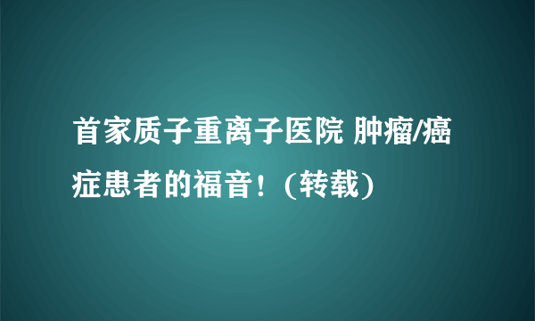 首家质子重离子医院 肿瘤/癌症患者的福音！(转载)