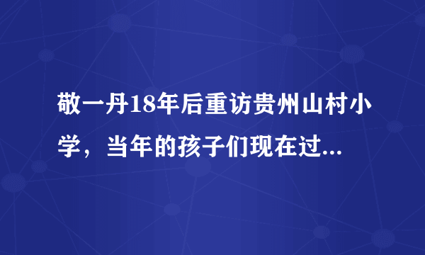 敬一丹18年后重访贵州山村小学，当年的孩子们现在过的如何？