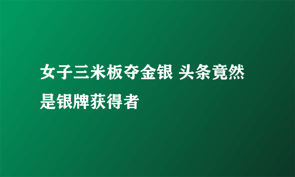 女子三米板夺金银 头条竟然是银牌获得者