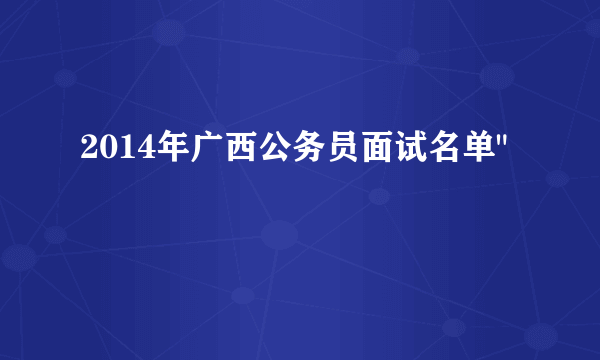 2014年广西公务员面试名单