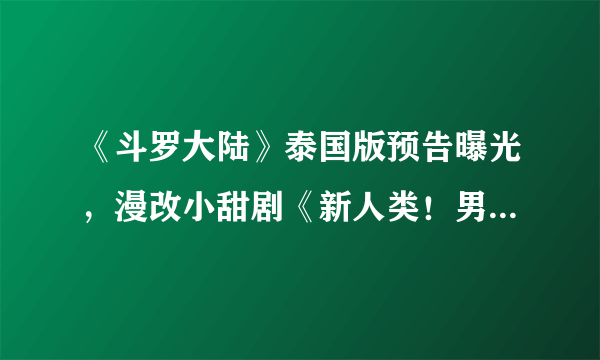 《斗罗大陆》泰国版预告曝光，漫改小甜剧《新人类！男友会漏电》即将来袭