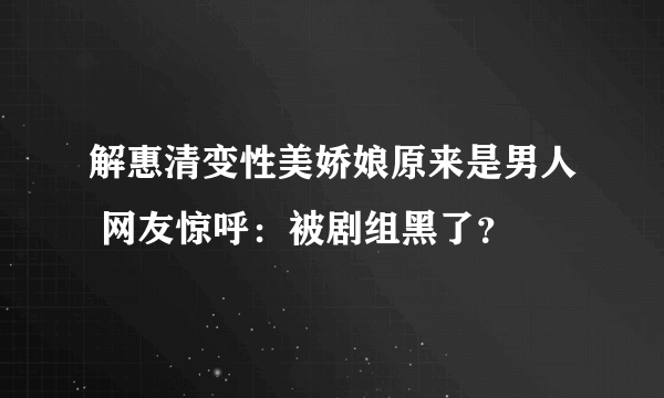 解惠清变性美娇娘原来是男人 网友惊呼：被剧组黑了？