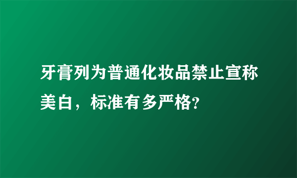 牙膏列为普通化妆品禁止宣称美白，标准有多严格？