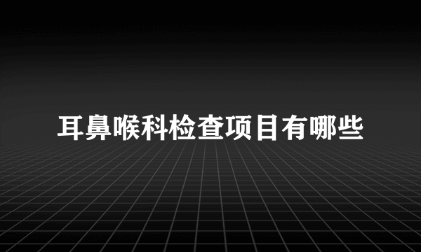 耳鼻喉科检查项目有哪些