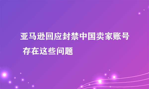 亚马逊回应封禁中国卖家账号 存在这些问题