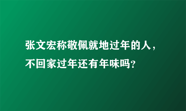 张文宏称敬佩就地过年的人，不回家过年还有年味吗？