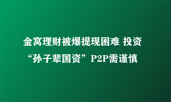 金窝理财被爆提现困难 投资“孙子辈国资”P2P需谨慎