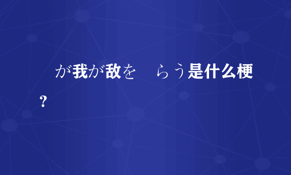 竜が我が敌を喰らう是什么梗？