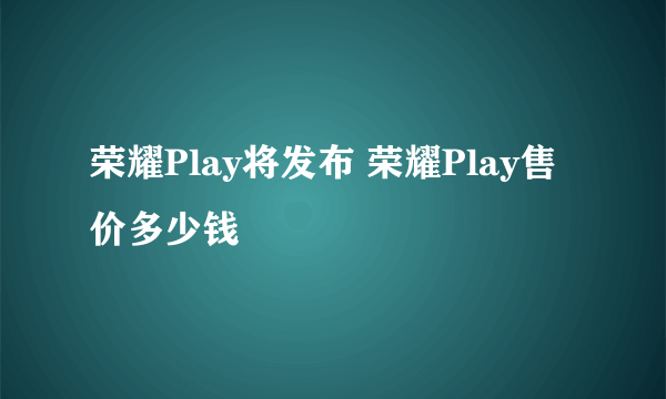 荣耀Play将发布 荣耀Play售价多少钱