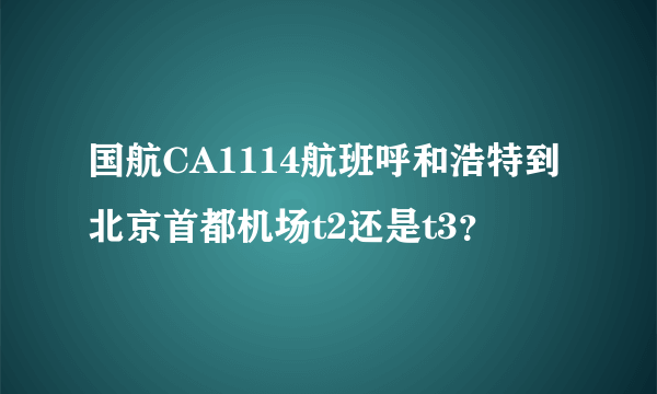 国航CA1114航班呼和浩特到北京首都机场t2还是t3？