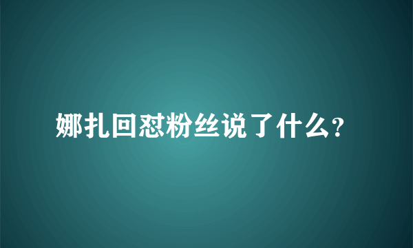 娜扎回怼粉丝说了什么？