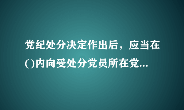 党纪处分决定作出后，应当在()内向受处分党员所在党的基层组织中