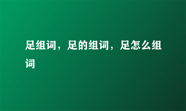 足组词，足的组词，足怎么组词