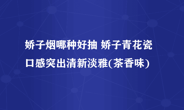 娇子烟哪种好抽 娇子青花瓷口感突出清新淡雅(茶香味)