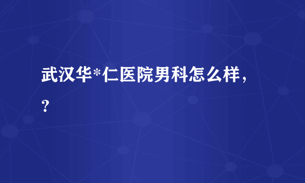 武汉华*仁医院男科怎么样，？