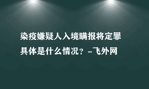 染疫嫌疑人入境瞒报将定罪 具体是什么情况？-飞外网