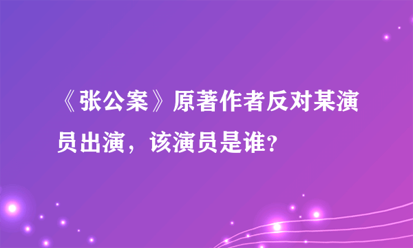 《张公案》原著作者反对某演员出演，该演员是谁？