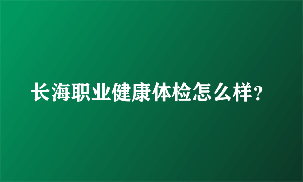 长海职业健康体检怎么样？