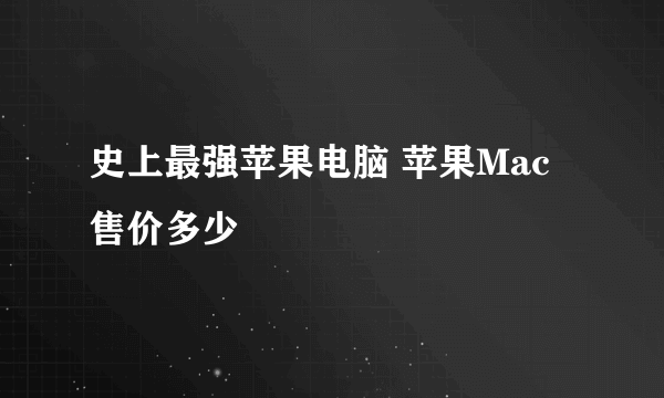 史上最强苹果电脑 苹果Mac售价多少