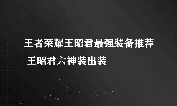 王者荣耀王昭君最强装备推荐 王昭君六神装出装