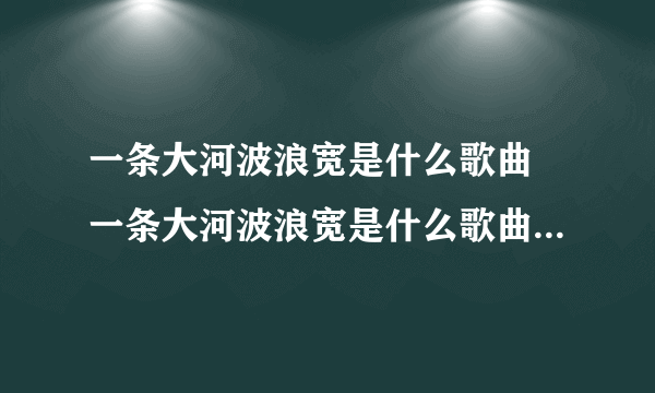 一条大河波浪宽是什么歌曲 一条大河波浪宽是什么歌曲以及歌词