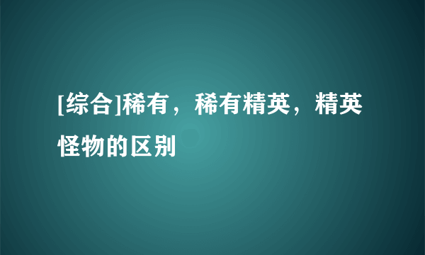 [综合]稀有，稀有精英，精英怪物的区别