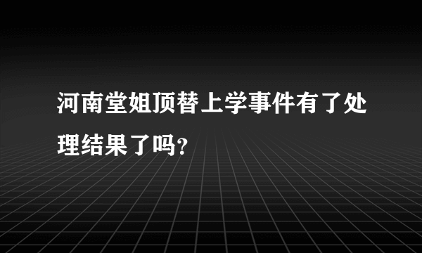 河南堂姐顶替上学事件有了处理结果了吗？