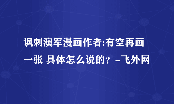 讽刺澳军漫画作者:有空再画一张 具体怎么说的？-飞外网