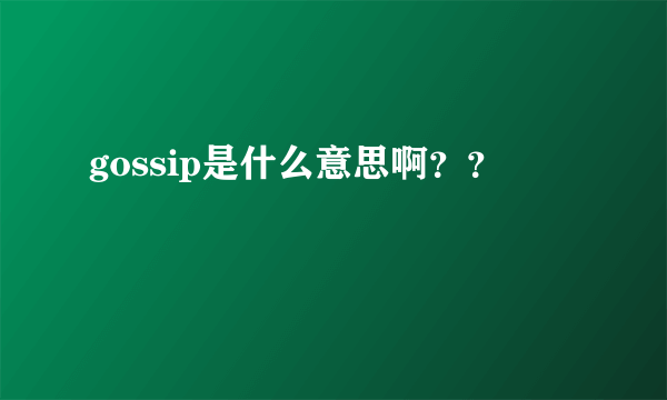 gossip是什么意思啊？？