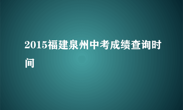 2015福建泉州中考成绩查询时间