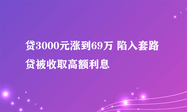 贷3000元涨到69万 陷入套路贷被收取高额利息